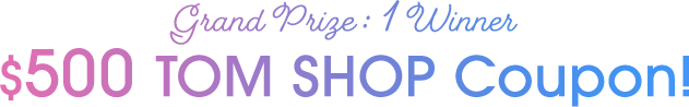 Grand Prize : 1 Winner $500 TOM SHOP Coupon!