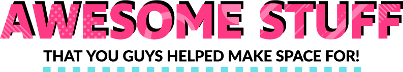 AWESOME STUFF. THAT YOU GUYS HELPED MAKE SPACE FOR!